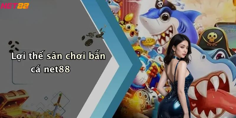 Bắn Cá Net88: Sân Chơi Săn Thưởng Đậm Chất Giải Trí Trực Tuyến 4 Lợi thế sân chơi bắn cá net88